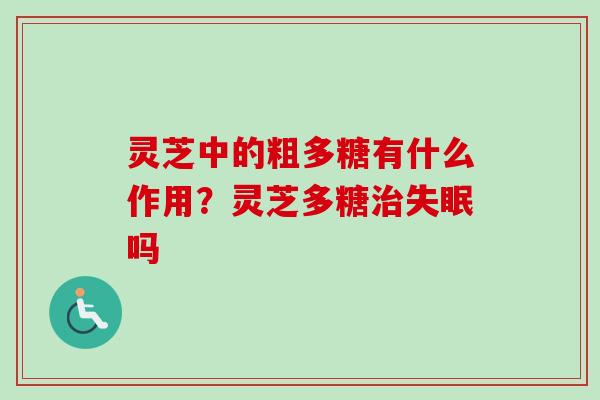 灵芝中的粗多糖有什么作用？灵芝多糖治失眠吗