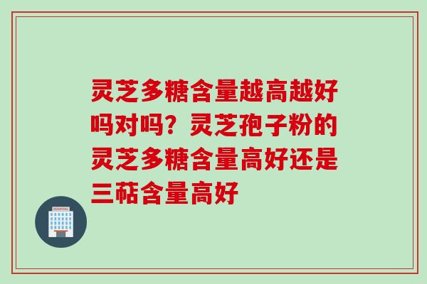 灵芝多糖含量越高越好吗对吗？灵芝孢子粉的灵芝多糖含量高好还是三萜含量高好