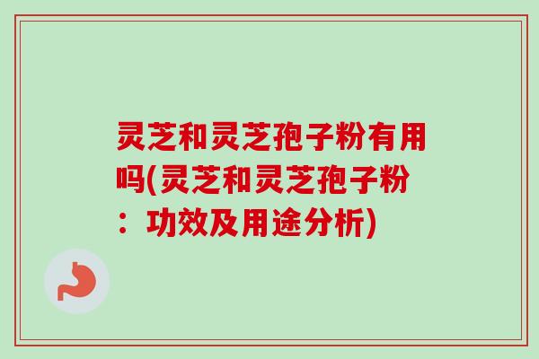 灵芝和灵芝孢子粉有用吗(灵芝和灵芝孢子粉：功效及用途分析)