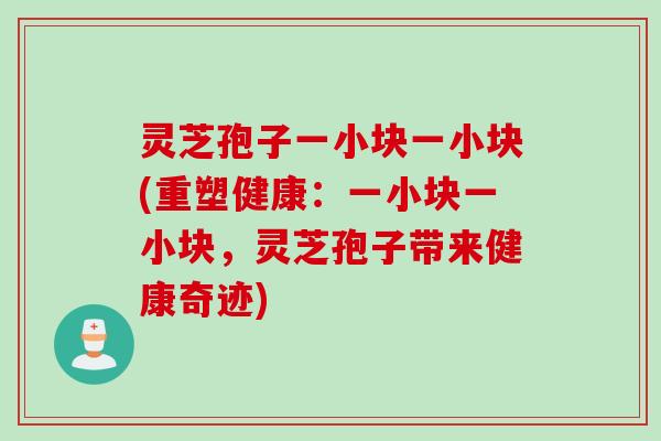 灵芝孢子一小块一小块(重塑健康：一小块一小块，灵芝孢子带来健康奇迹)