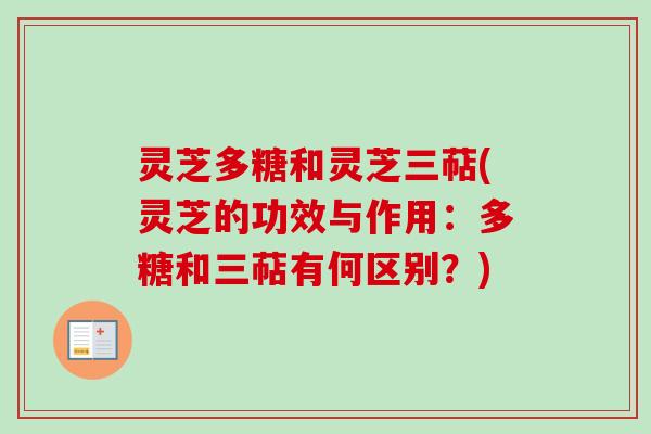 灵芝多糖和灵芝三萜(灵芝的功效与作用：多糖和三萜有何区别？)