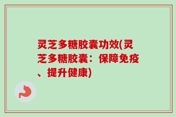 灵芝多糖胶囊功效(灵芝多糖胶囊:保障免疫、提升健康) 灵芝多糖胶囊功效(灵芝多糖胶囊:保障免疫、提升健康)