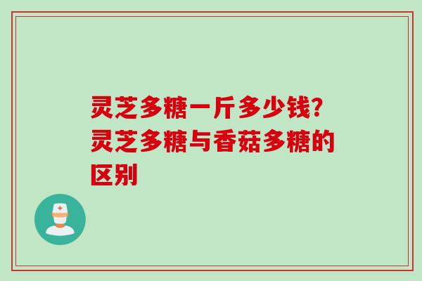 灵芝多糖一斤多少钱？灵芝多糖与香菇多糖的区别