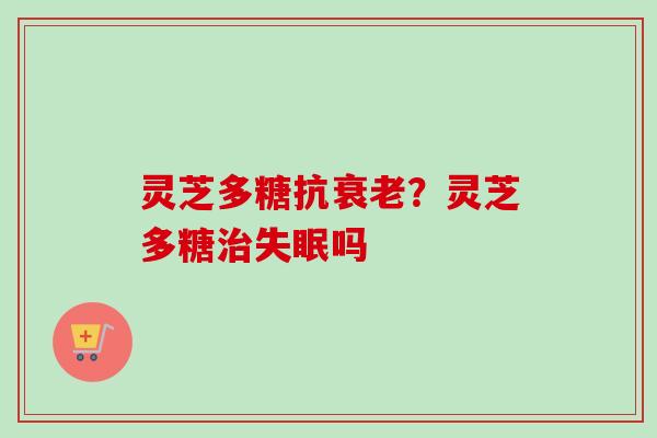 灵芝多糖抗衰老？灵芝多糖治失眠吗