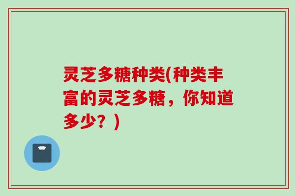 灵芝多糖种类(种类丰富的灵芝多糖，你知道多少？)