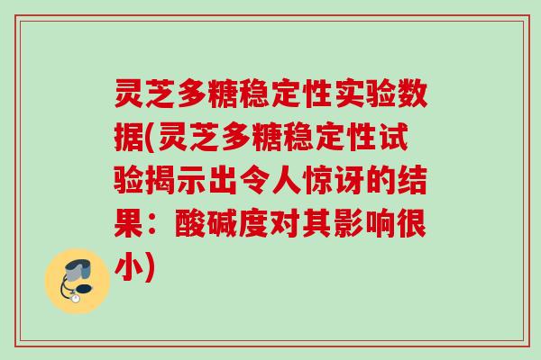 灵芝多糖稳定性实验数据(灵芝多糖稳定性试验揭示出令人惊讶的结果：酸碱度对其影响很小)
