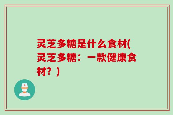 灵芝多糖是什么食材(灵芝多糖：一款健康食材？)