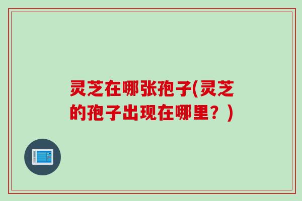 灵芝在哪张孢子(灵芝的孢子出现在哪里？)