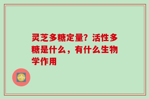 灵芝多糖定量？活性多糖是什么，有什么生物学作用