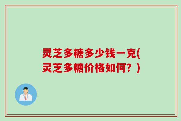 灵芝多糖多少钱一克(灵芝多糖价格如何?) 灵芝多糖多少钱一克(灵芝多糖价格如何?)