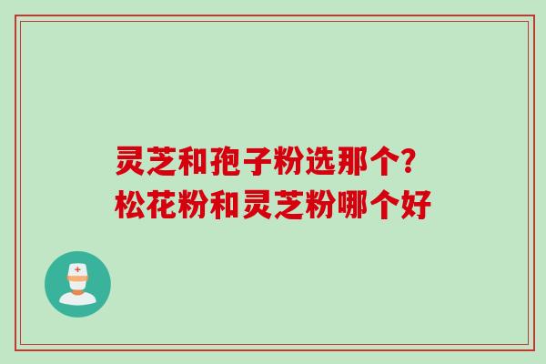 灵芝和孢子粉选那个？松花粉和灵芝粉哪个好