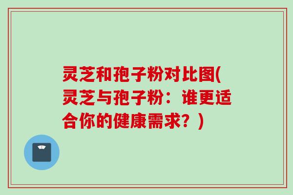 灵芝和孢子粉对比图(灵芝与孢子粉：谁更适合你的健康需求？)