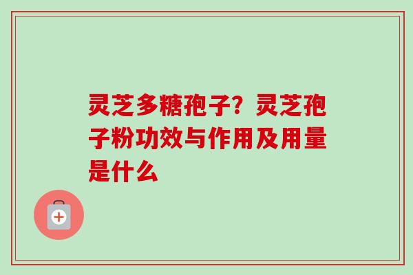 灵芝多糖孢子？灵芝孢子粉功效与作用及用量是什么