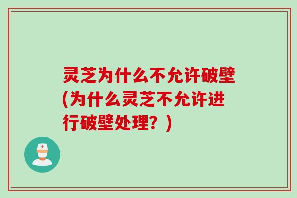 灵芝为什么不允许破壁(为什么灵芝不允许进行破壁处理？)
