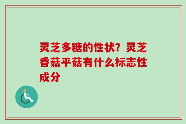 灵芝多糖的性状？灵芝香菇平菇有什么标志性成分
