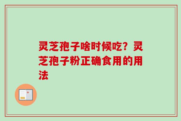 灵芝孢子啥时候吃？灵芝孢子粉正确食用的用法