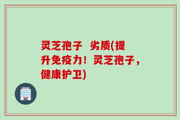 灵芝孢子  劣质(提升免疫力！灵芝孢子，健康护卫)