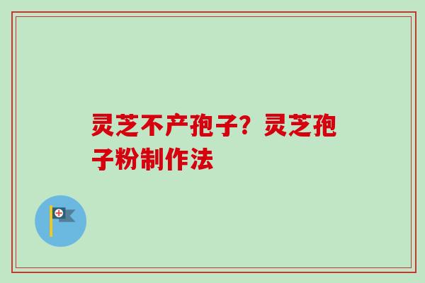 灵芝不产孢子？灵芝孢子粉制作法