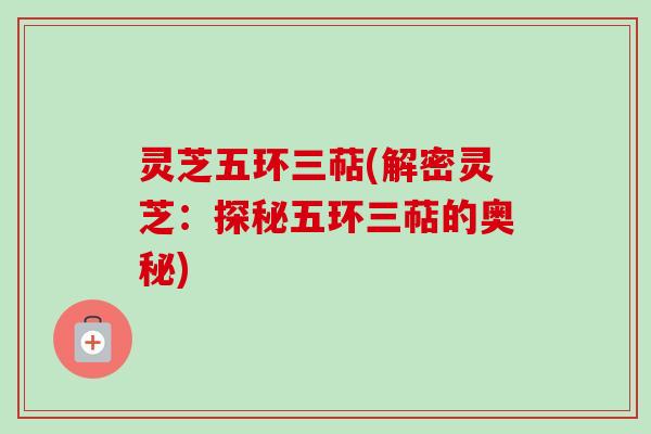 灵芝五环三萜(解密灵芝：探秘五环三萜的奥秘)