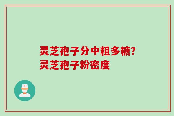 灵芝孢子分中粗多糖?灵芝孢子粉密度 灵芝孢子分中粗多糖?灵芝孢子粉密度
