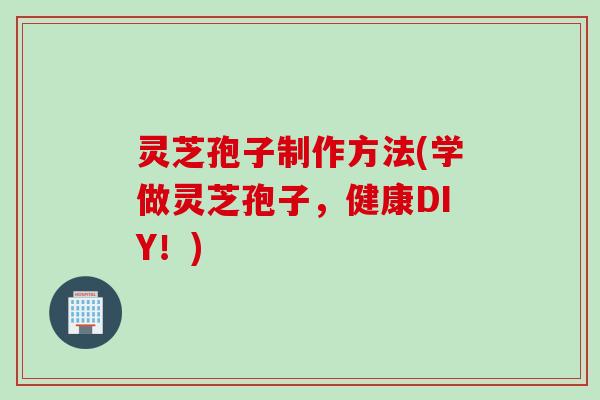 灵芝孢子制作方法(学做灵芝孢子，健康DIY！)