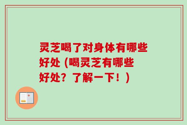 灵芝喝了对身体有哪些好处 (喝灵芝有哪些好处？了解一下！)
