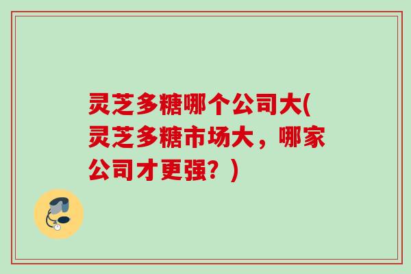 灵芝多糖哪个公司大(灵芝多糖市场大，哪家公司才更强？)