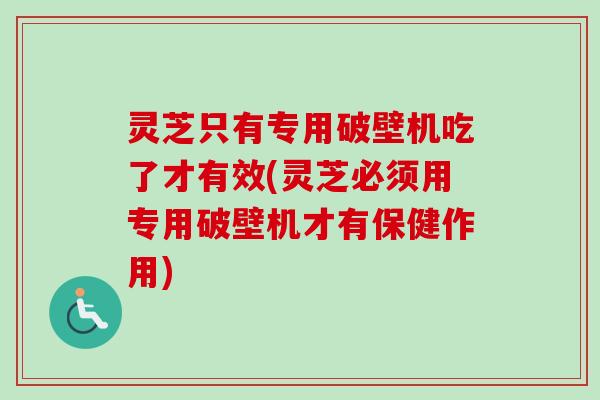 灵芝只有专用破壁机吃了才有效(灵芝必须用专用破壁机才有保健作用)