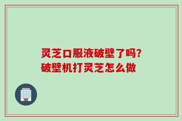 灵芝口服液破壁了吗？破壁机打灵芝怎么做