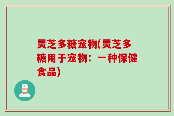 灵芝多糖宠物(灵芝多糖用于宠物：一种保健食品)