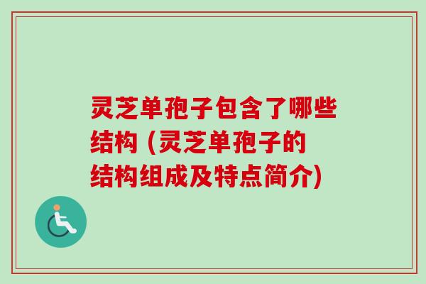 灵芝单孢子包含了哪些结构 (灵芝单孢子的结构组成及特点简介)