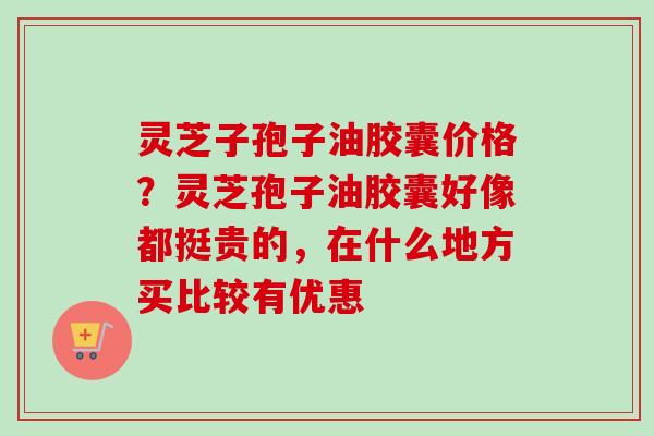 灵芝子孢子油胶囊价格？灵芝孢子油胶囊好像都挺贵的，在什么地方买比较有优惠