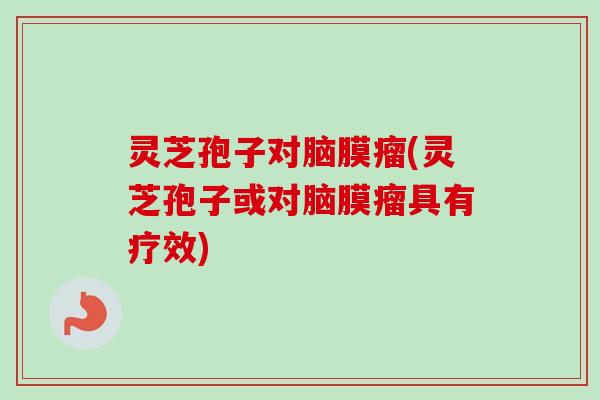 灵芝孢子对脑膜瘤(灵芝孢子或对脑膜瘤具有疗效)