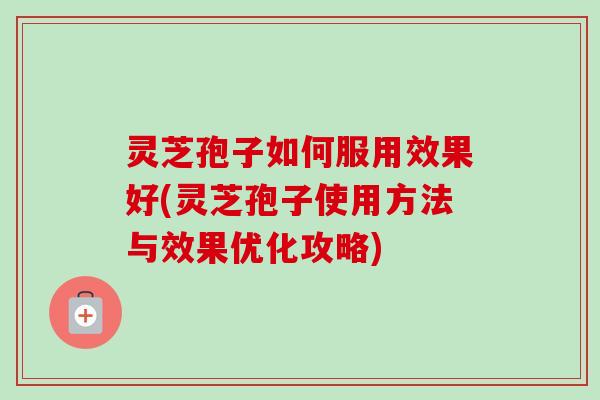 灵芝孢子如何服用效果好(灵芝孢子使用方法与效果优化攻略)