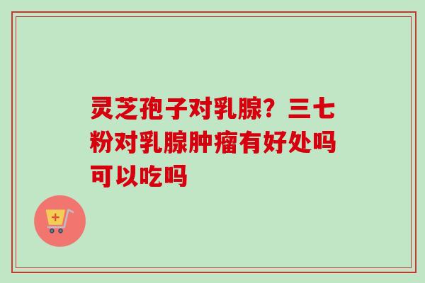 灵芝孢子对乳腺？三七粉对乳腺肿瘤有好处吗可以吃吗
