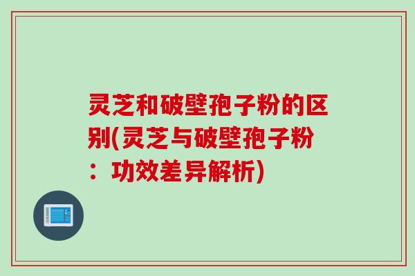 灵芝和破壁孢子粉的区别(灵芝与破壁孢子粉：功效差异解析)