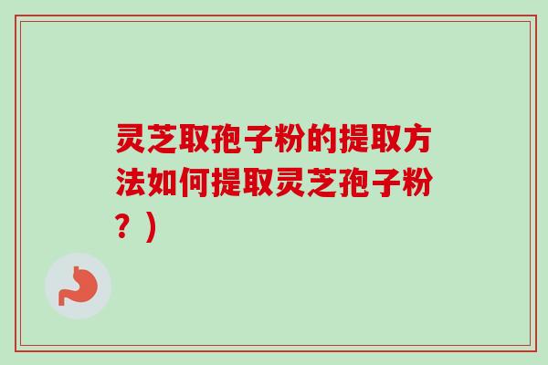 灵芝取孢子粉的提取方法如何提取灵芝孢子粉？)