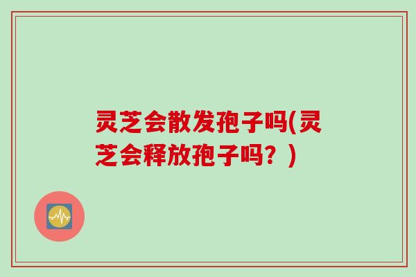 灵芝会散发孢子吗(灵芝会释放孢子吗?) 灵芝会散发孢子吗(灵芝会释放孢子吗?)