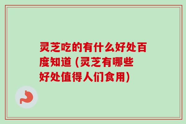 灵芝吃的有什么好处百度知道 (灵芝有哪些好处值得人们食用)