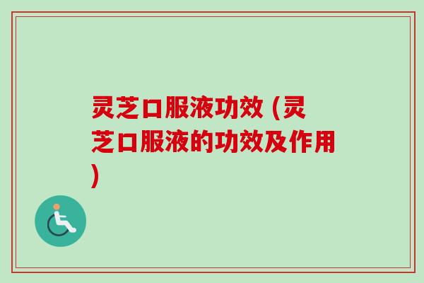 灵芝口服液功效 (灵芝口服液的功效及作用)
