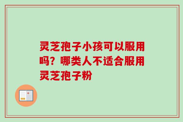 灵芝孢子小孩可以服用吗？哪类人不适合服用灵芝孢子粉