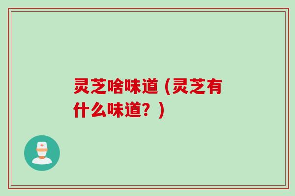 灵芝啥味道 (灵芝有什么味道？)