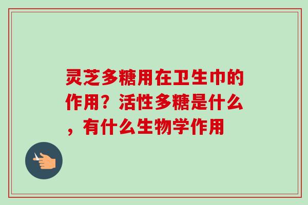灵芝多糖用在卫生巾的作用？活性多糖是什么，有什么生物学作用