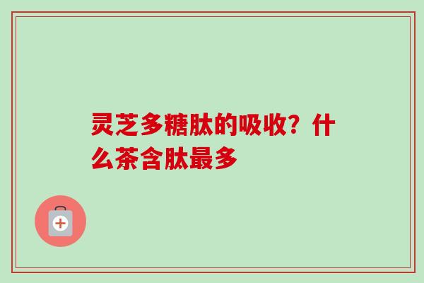 灵芝多糖肽的吸收？什么茶含肽最多