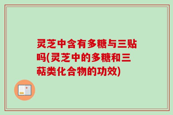 灵芝中含有多糖与三贴吗(灵芝中的多糖和三萜类化合物的功效)