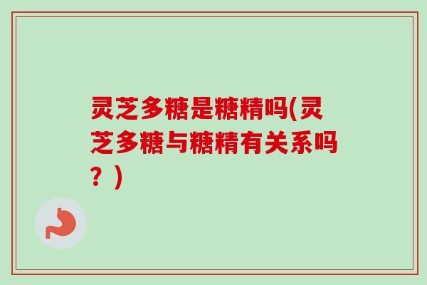 灵芝多糖是糖精吗(灵芝多糖与糖精有关系吗?) 灵芝多糖是糖精吗(灵芝多糖与糖精有关系吗?)