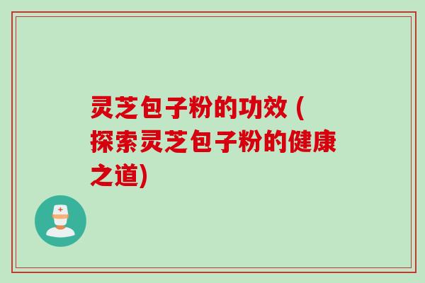 灵芝包子粉的功效 (探索灵芝包子粉的健康之道)