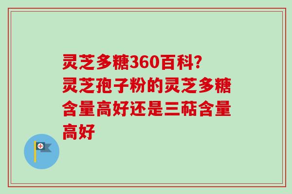 灵芝多糖360百科?灵芝孢子粉的灵芝多糖含量高好还是三萜含量高好 灵芝多糖360百科?灵芝孢子粉的灵芝多糖含量高好还是三萜含量高好