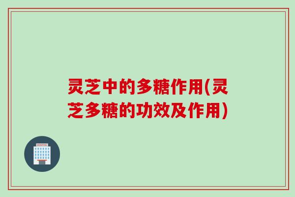 灵芝中的多糖作用(灵芝多糖的功效及作用)