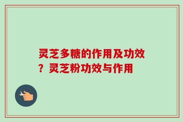 灵芝多糖的作用及功效？灵芝粉功效与作用